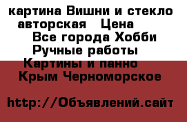 картина Вишни и стекло...авторская › Цена ­ 10 000 - Все города Хобби. Ручные работы » Картины и панно   . Крым,Черноморское